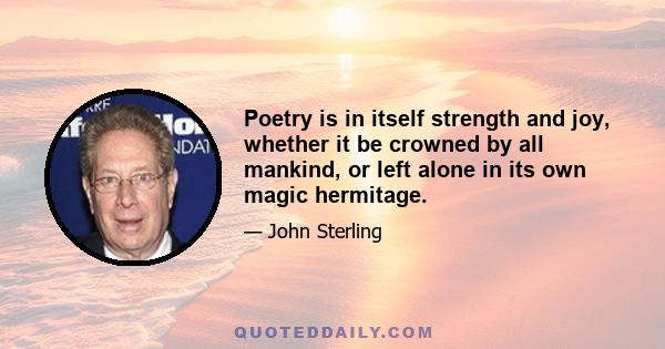 Poetry is in itself strength and joy, whether it be crowned by all mankind, or left alone in its own magic hermitage.