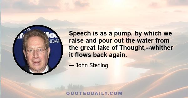 Speech is as a pump, by which we raise and pour out the water from the great lake of Thought,--whither it flows back again.