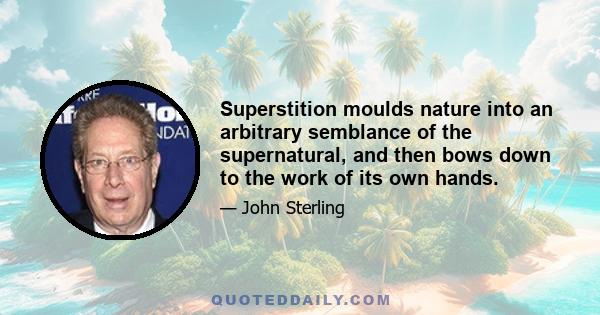 Superstition moulds nature into an arbitrary semblance of the supernatural, and then bows down to the work of its own hands.