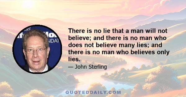 There is no lie that a man will not believe; and there is no man who does not believe many lies; and there is no man who believes only lies.