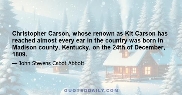 Christopher Carson, whose renown as Kit Carson has reached almost every ear in the country was born in Madison county, Kentucky, on the 24th of December, 1809.