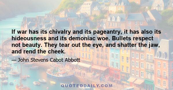 If war has its chivalry and its pageantry, it has also its hideousness and its demoniac woe. Bullets respect not beauty. They tear out the eye, and shatter the jaw, and rend the cheek.