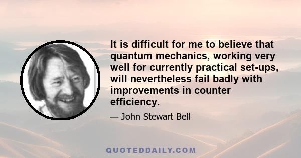 It is difficult for me to believe that quantum mechanics, working very well for currently practical set-ups, will nevertheless fail badly with improvements in counter efficiency.