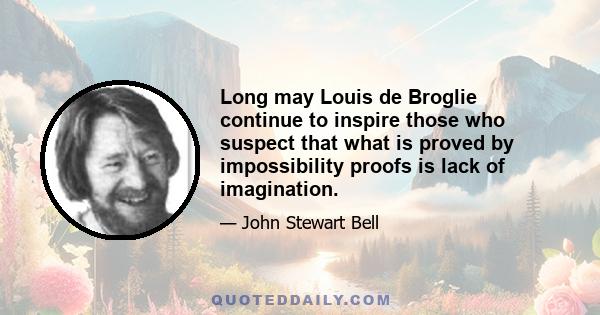 Long may Louis de Broglie continue to inspire those who suspect that what is proved by impossibility proofs is lack of imagination.