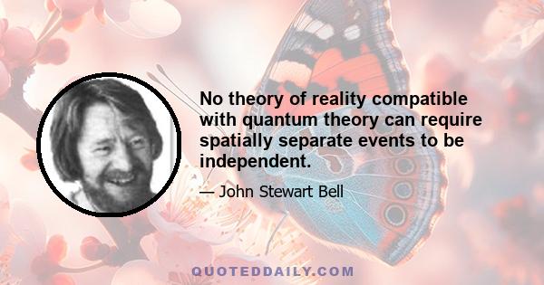 No theory of reality compatible with quantum theory can require spatially separate events to be independent.