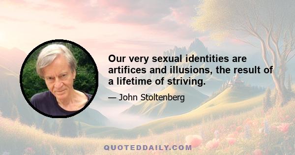 Our very sexual identities are artifices and illusions, the result of a lifetime of striving.