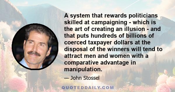 A system that rewards politicians skilled at campaigning - which is the art of creating an illusion - and that puts hundreds of billions of coerced taxpayer dollars at the disposal of the winners will tend to attract