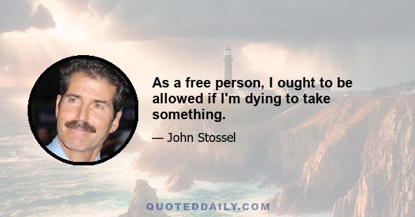 As a free person, I ought to be allowed if I'm dying to take something.