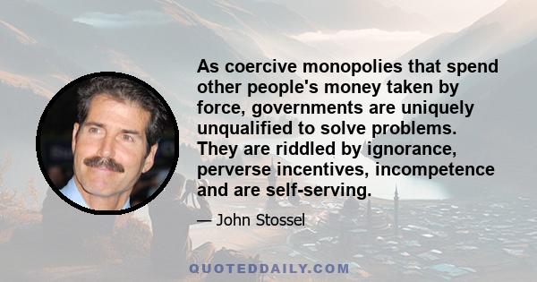 As coercive monopolies that spend other people's money taken by force, governments are uniquely unqualified to solve problems. They are riddled by ignorance, perverse incentives, incompetence and are self-serving.