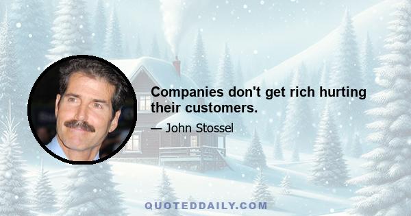 Companies don't get rich hurting their customers.