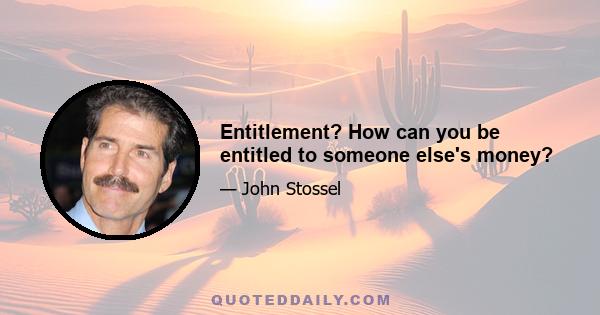 Entitlement? How can you be entitled to someone else's money?