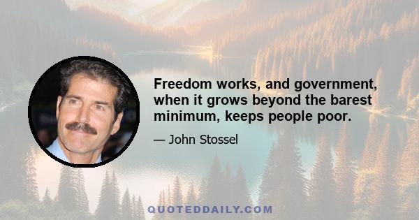 Freedom works, and government, when it grows beyond the barest minimum, keeps people poor.