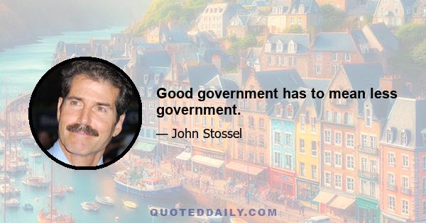 Good government has to mean less government.