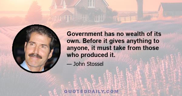 Government has no wealth of its own. Before it gives anything to anyone, it must take from those who produced it.