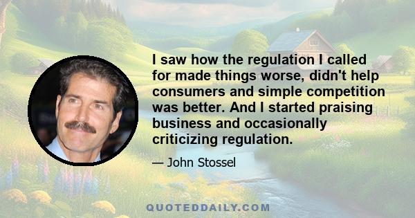 I saw how the regulation I called for made things worse, didn't help consumers and simple competition was better. And I started praising business and occasionally criticizing regulation.