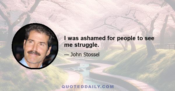 I was ashamed for people to see me struggle.