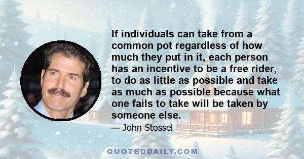 If individuals can take from a common pot regardless of how much they put in it, each person has an incentive to be a free rider, to do as little as possible and take as much as possible because what one fails to take