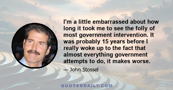 I'm a little embarrassed about how long it took me to see the folly of most government intervention. It was probably 15 years before I really woke up to the fact that almost everything government attempts to do, it