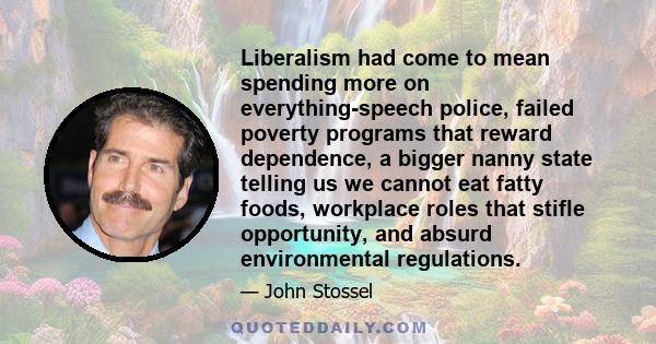 Liberalism had come to mean spending more on everything-speech police, failed poverty programs that reward dependence, a bigger nanny state telling us we cannot eat fatty foods, workplace roles that stifle opportunity,