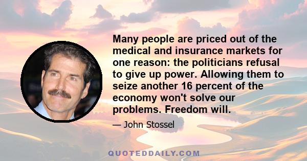 Many people are priced out of the medical and insurance markets for one reason: the politicians refusal to give up power. Allowing them to seize another 16 percent of the economy won't solve our problems. Freedom will.