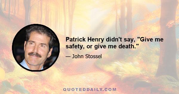 Patrick Henry didn't say, Give me safety, or give me death.