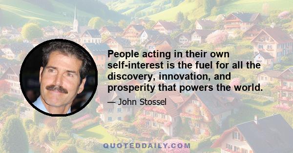 People acting in their own self-interest is the fuel for all the discovery, innovation, and prosperity that powers the world.