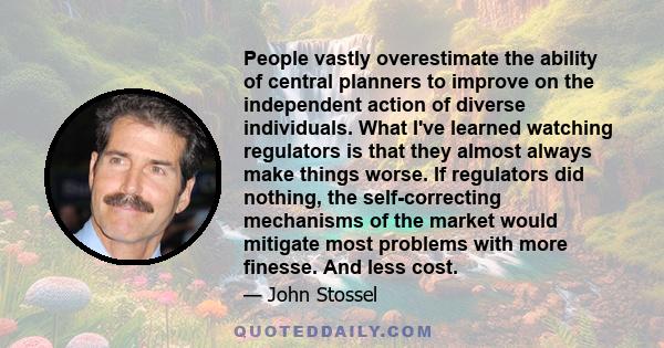 People vastly overestimate the ability of central planners to improve on the independent action of diverse individuals. What I've learned watching regulators is that they almost always make things worse. If regulators