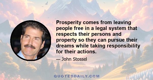 Prosperity comes from leaving people free in a legal system that respects their persons and property so they can pursue their dreams while taking responsibility for their actions.