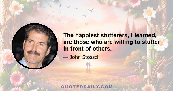 The happiest stutterers, I learned, are those who are willing to stutter in front of others.