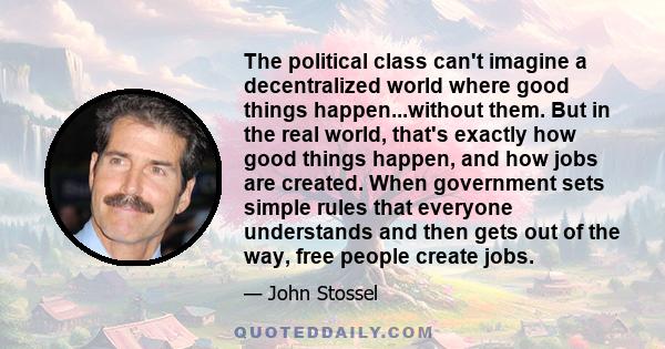 The political class can't imagine a decentralized world where good things happen...without them. But in the real world, that's exactly how good things happen, and how jobs are created. When government sets simple rules