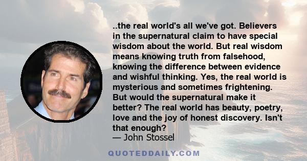 ..the real world's all we've got. Believers in the supernatural claim to have special wisdom about the world. But real wisdom means knowing truth from falsehood, knowing the difference between evidence and wishful