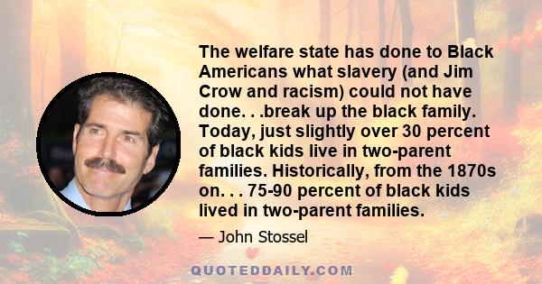 The welfare state has done to Black Americans what slavery (and Jim Crow and racism) could not have done. . .break up the black family. Today, just slightly over 30 percent of black kids live in two-parent families.