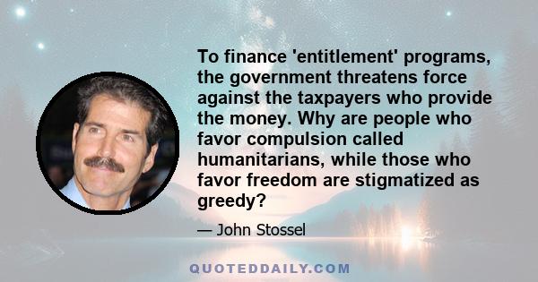 To finance 'entitlement' programs, the government threatens force against the taxpayers who provide the money. Why are people who favor compulsion called humanitarians, while those who favor freedom are stigmatized as