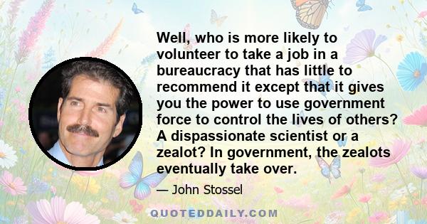 Well, who is more likely to volunteer to take a job in a bureaucracy that has little to recommend it except that it gives you the power to use government force to control the lives of others? A dispassionate scientist