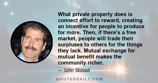 What private property does is connect effort to reward, creating an incentive for people to produce for more. Then, if there's a free market, people will trade their surpluses to others for the things they lack. Mutual