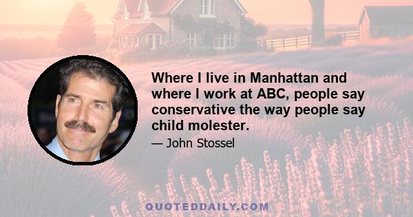 Where I live in Manhattan and where I work at ABC, people say conservative the way people say child molester.