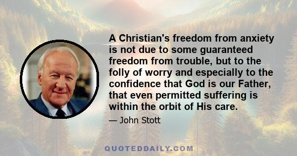 A Christian's freedom from anxiety is not due to some guaranteed freedom from trouble, but to the folly of worry and especially to the confidence that God is our Father, that even permitted suffering is within the orbit 