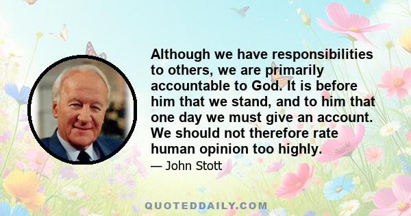 Although we have responsibilities to others, we are primarily accountable to God. It is before him that we stand, and to him that one day we must give an account. We should not therefore rate human opinion too highly.