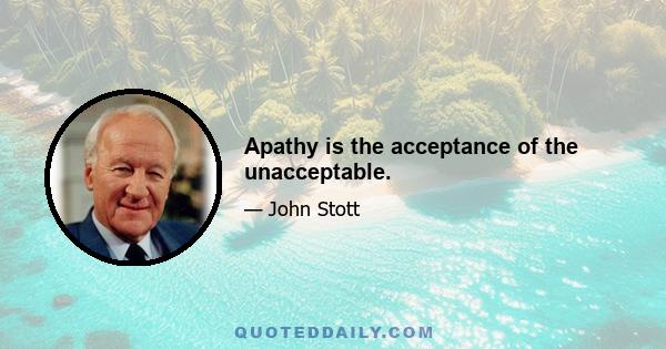 Apathy is the acceptance of the unacceptable.