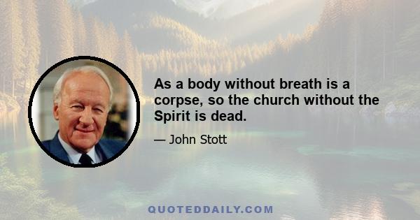 As a body without breath is a corpse, so the church without the Spirit is dead.