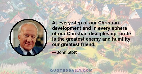 At every step of our Christian development and in every sphere of our Christian discipleship, pride is the greatest enemy and humility our greatest friend.