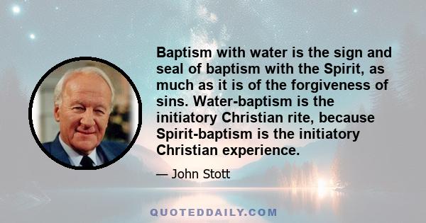 Baptism with water is the sign and seal of baptism with the Spirit, as much as it is of the forgiveness of sins. Water-baptism is the initiatory Christian rite, because Spirit-baptism is the initiatory Christian