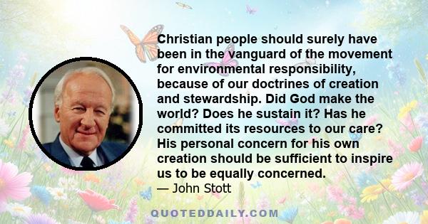 Christian people should surely have been in the vanguard of the movement for environmental responsibility, because of our doctrines of creation and stewardship. Did God make the world? Does he sustain it? Has he