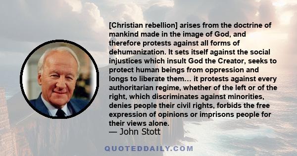 [Christian rebellion] arises from the doctrine of mankind made in the image of God, and therefore protests against all forms of dehumanization. It sets itself against the social injustices which insult God the Creator,