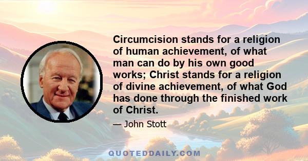 Circumcision stands for a religion of human achievement, of what man can do by his own good works; Christ stands for a religion of divine achievement, of what God has done through the finished work of Christ.