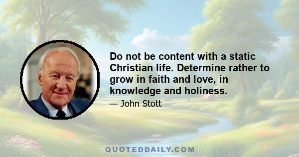 Do not be content with a static Christian life. Determine rather to grow in faith and love, in knowledge and holiness.