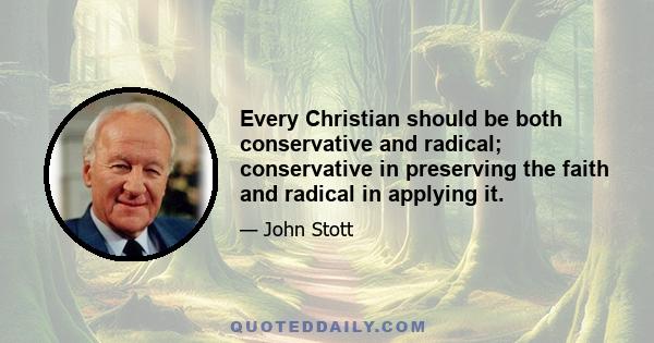 Every Christian should be both conservative and radical; conservative in preserving the faith and radical in applying it.