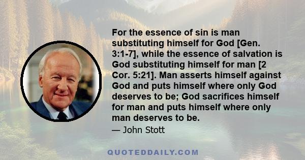 For the essence of sin is man substituting himself for God [Gen. 3:1-7], while the essence of salvation is God substituting himself for man [2 Cor. 5:21]. Man asserts himself against God and puts himself where only God