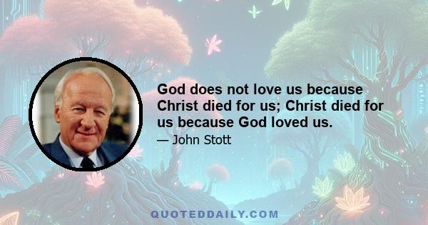 God does not love us because Christ died for us; Christ died for us because God loved us.