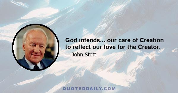 God intends... our care of Creation to reflect our love for the Creator.